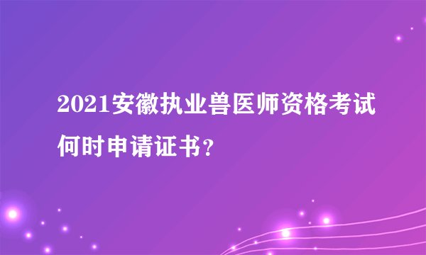 2021安徽执业兽医师资格考试何时申请证书？