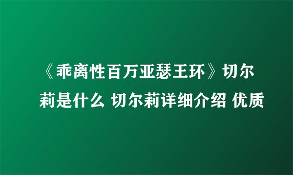 《乖离性百万亚瑟王环》切尔莉是什么 切尔莉详细介绍 优质