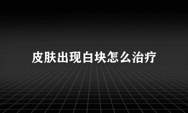 皮肤出现白块怎么治疗