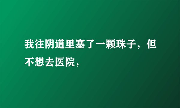 我往阴道里塞了一颗珠子，但不想去医院，
