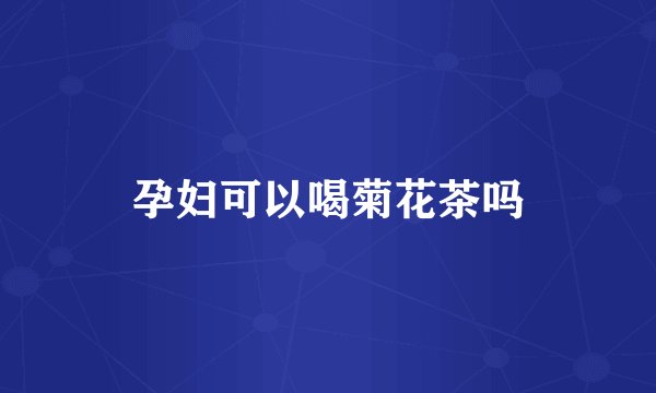 孕妇可以喝菊花茶吗