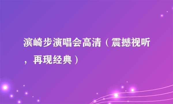 滨崎步演唱会高清（震撼视听，再现经典）