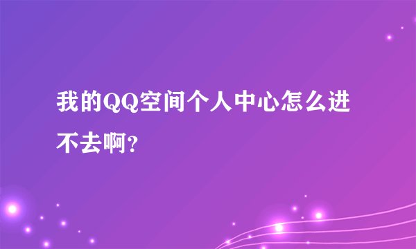 我的QQ空间个人中心怎么进不去啊？