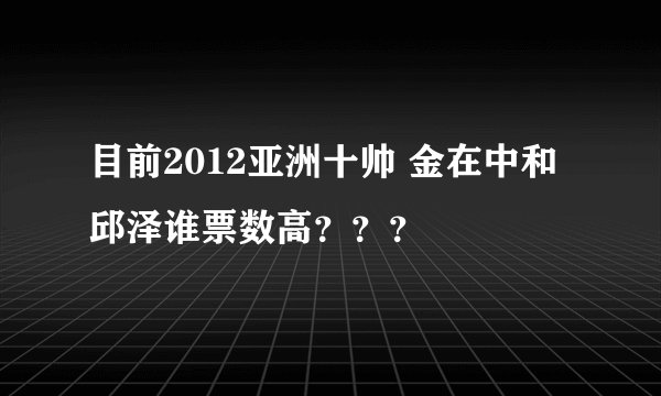 目前2012亚洲十帅 金在中和邱泽谁票数高？？？