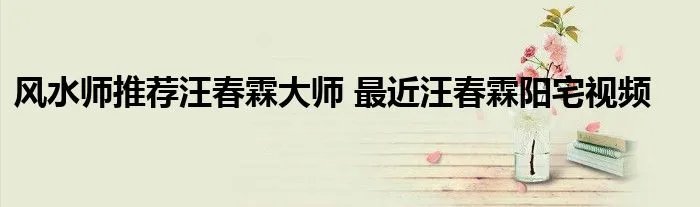 风水师推荐汪春霖大师 最近汪春霖阳宅视频