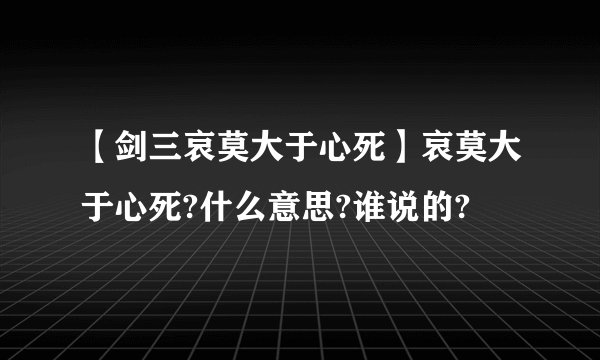 【剑三哀莫大于心死】哀莫大于心死?什么意思?谁说的?
