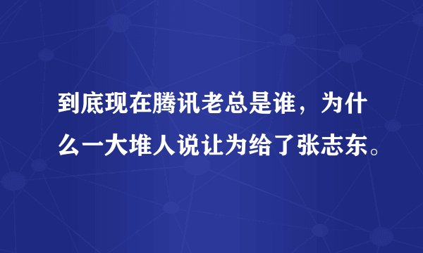 到底现在腾讯老总是谁，为什么一大堆人说让为给了张志东。