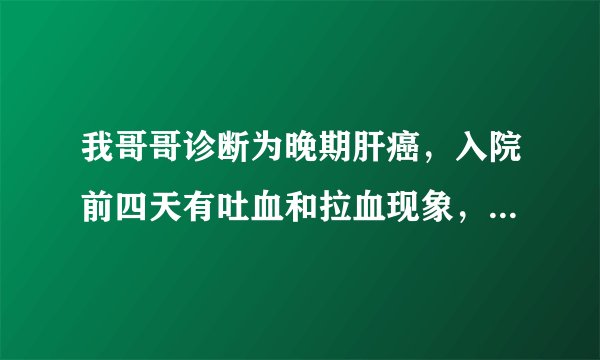 我哥哥诊断为晚期肝癌，入院前四天有吐血和拉血现象，现在住院治疗，正在做止血治疗，医生说看片肝上有个大