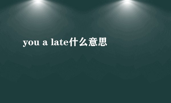 you a late什么意思