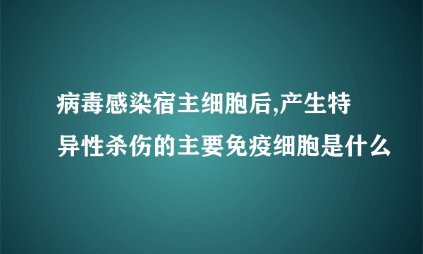 病毒感染宿主细胞后,产生特异性杀伤的主要免疫细胞是什么