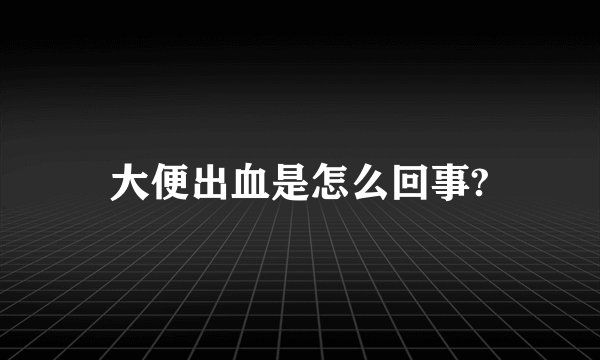 大便出血是怎么回事?