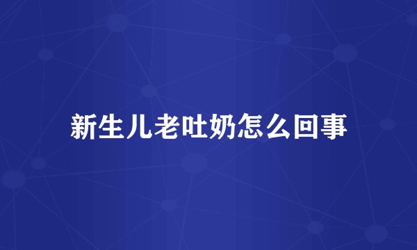 新生儿老吐奶怎么回事