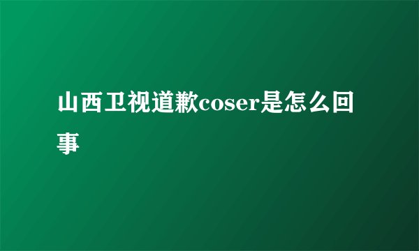 山西卫视道歉coser是怎么回事