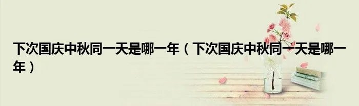 下次国庆中秋同一天是哪一年（下次国庆中秋同一天是哪一年）