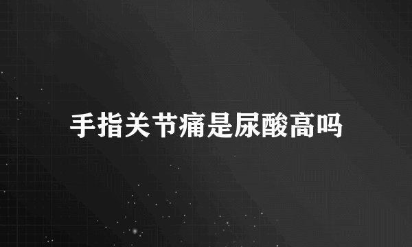 手指关节痛是尿酸高吗
