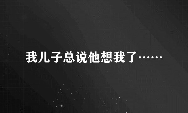 我儿子总说他想我了……