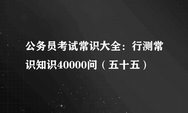 公务员考试常识大全：行测常识知识40000问（五十五）