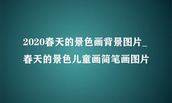 2020春天的景色画背景图片_春天的景色儿童画简笔画图片