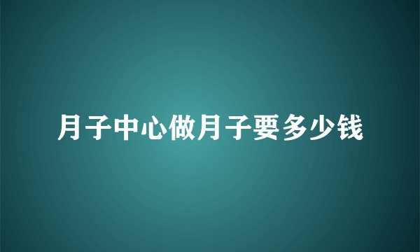 月子中心做月子要多少钱