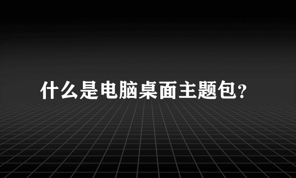 什么是电脑桌面主题包？