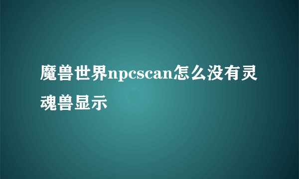 魔兽世界npcscan怎么没有灵魂兽显示