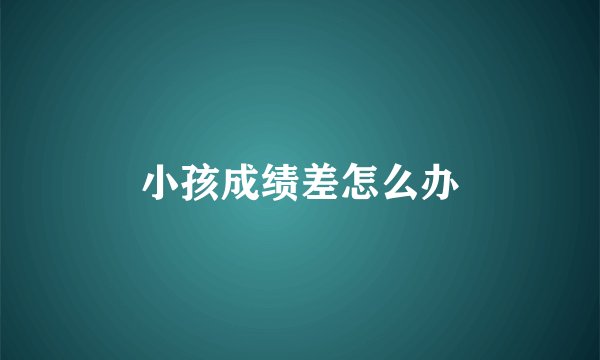 小孩成绩差怎么办