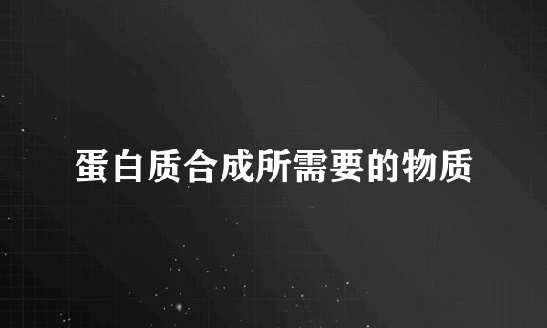 蛋白质合成所需要的物质