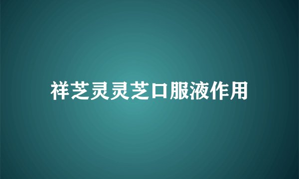 祥芝灵灵芝口服液作用