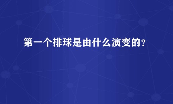 第一个排球是由什么演变的？