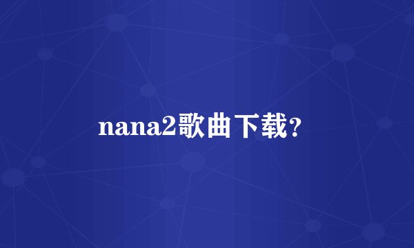 nana2歌曲下载？
