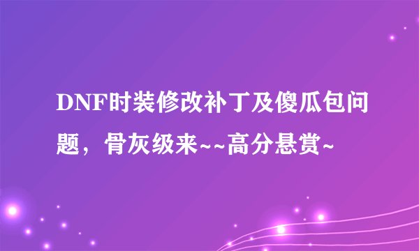 DNF时装修改补丁及傻瓜包问题，骨灰级来~~高分悬赏~