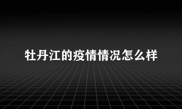 牡丹江的疫情情况怎么样