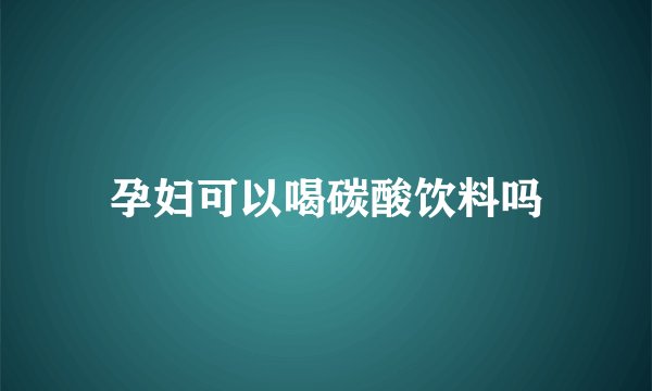 孕妇可以喝碳酸饮料吗