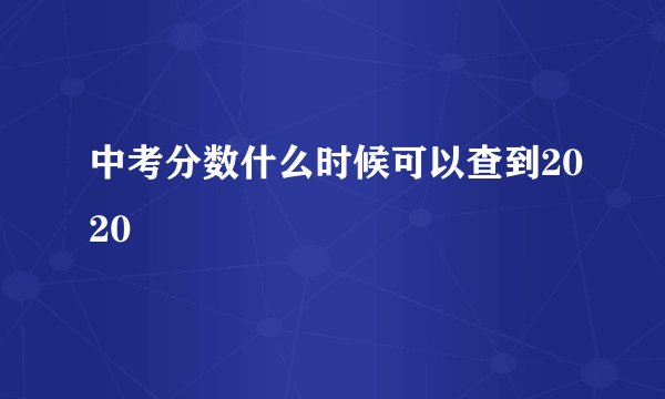 中考分数什么时候可以查到2020
