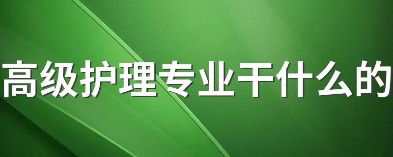 高级护理专业干什么的 高级护理专业介绍