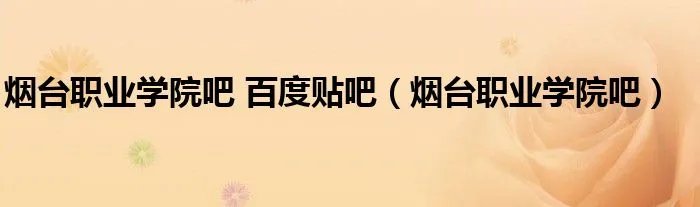 烟台职业学院吧 百度贴吧（烟台职业学院吧）