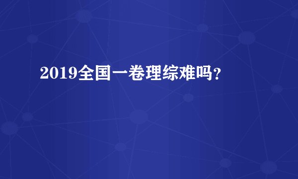 2019全国一卷理综难吗？