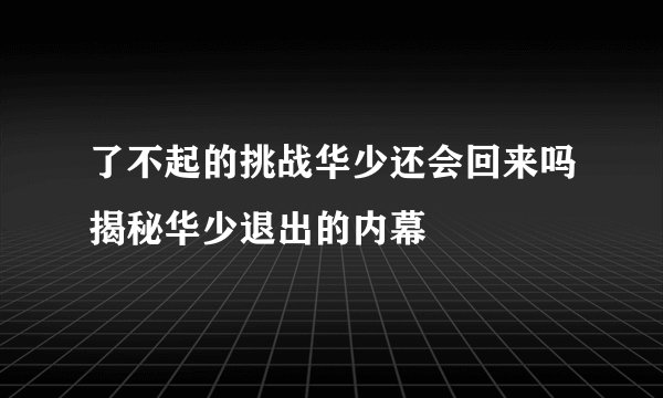 了不起的挑战华少还会回来吗揭秘华少退出的内幕