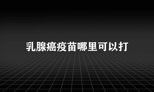 乳腺癌疫苗哪里可以打