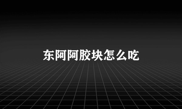 东阿阿胶块怎么吃