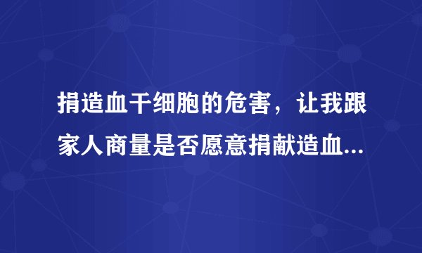 捐造血干细胞的危害，让我跟家人商量是否愿意捐献造血干细胞，请问捐造血干细胞的危害？