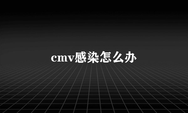 cmv感染怎么办