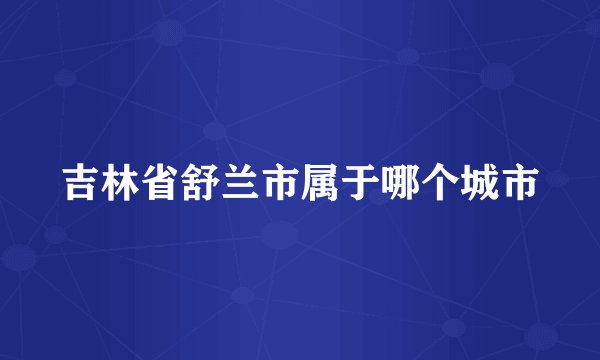 吉林省舒兰市属于哪个城市