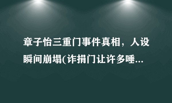 章子怡三重门事件真相，人设瞬间崩塌(诈捐门让许多唾弃)—飞外