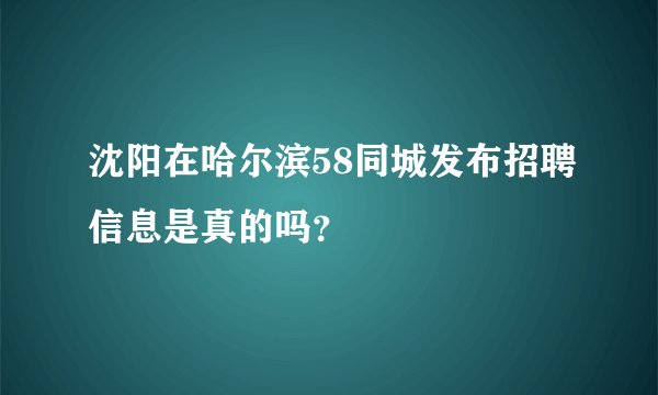 沈阳在哈尔滨58同城发布招聘信息是真的吗？