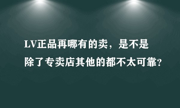 LV正品再哪有的卖,是不是除了专卖店其他的都不太可靠?