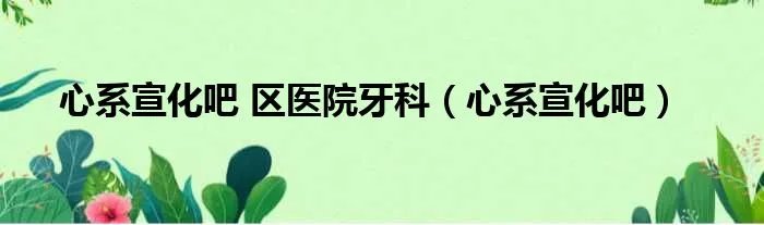 心系宣化吧 区医院牙科（心系宣化吧）