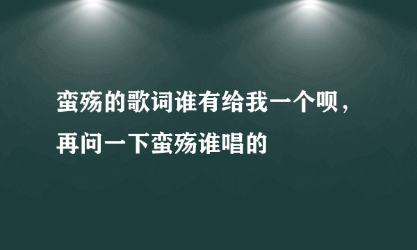 蛮殇的歌词谁有给我一个呗，再问一下蛮殇谁唱的