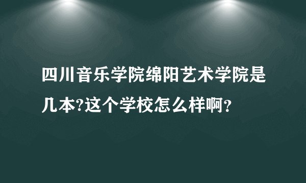 四川音乐学院绵阳艺术学院是几本?这个学校怎么样啊？