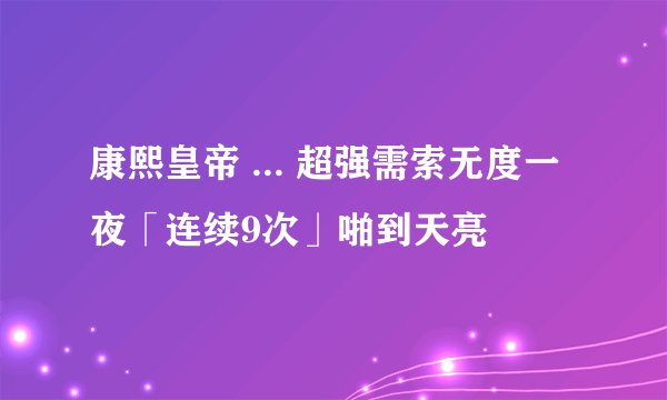 康熙皇帝 ... 超强需索无度一夜「连续9次」啪到天亮